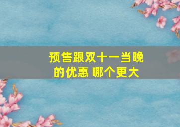 预售跟双十一当晚的优惠 哪个更大